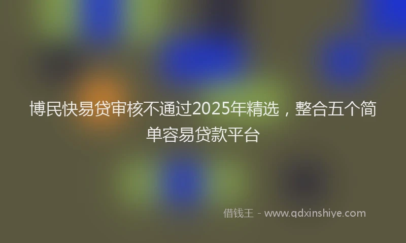 博民快易贷审核不通过2025年精选，整合五个简单容易贷款平台