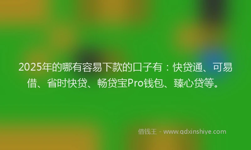 2025年的哪有容易下款的口子有：快贷通、可易借、省时快贷、畅贷宝Pro钱包、臻心贷等。