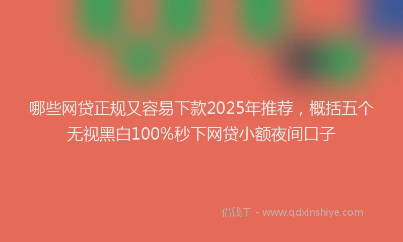 哪些网贷正规又容易下款2025年推荐，概括五个无视黑白100%秒下网贷小额夜间口子