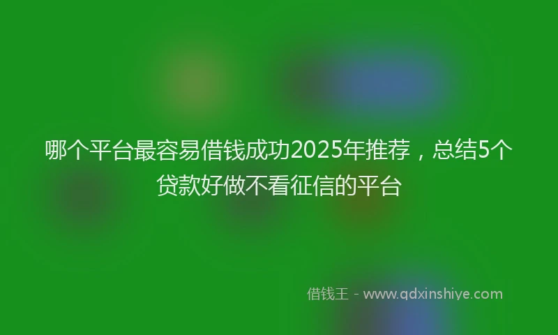 哪个平台最容易借钱成功2025年推荐，总结5个贷款好做不看征信的平台