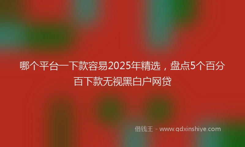 哪个平台一下款容易2025年精选，盘点5个百分百下款无视黑白户网贷