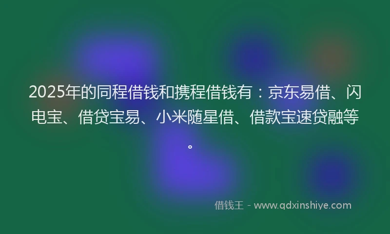 2025年的同程借钱和携程借钱有：京东易借、闪电宝、借贷宝易、小米随星借、借款宝速贷融等。