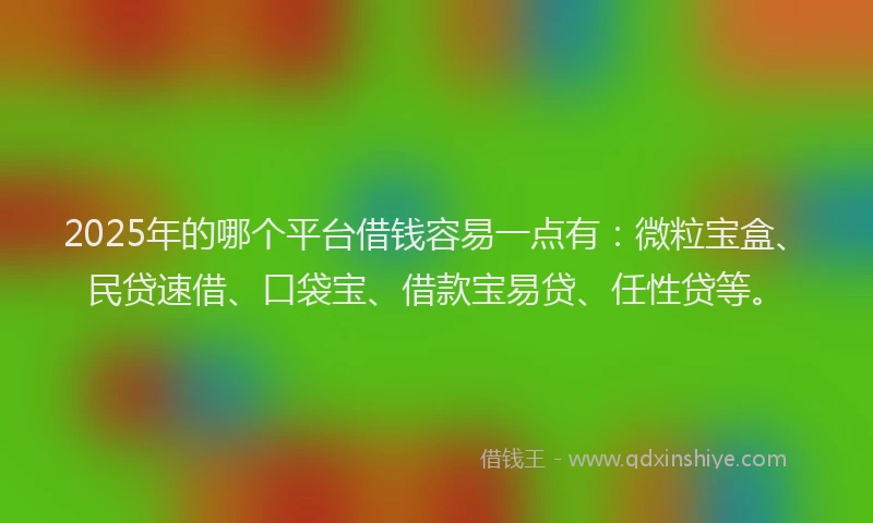 2025年的哪个平台借钱容易一点有：微粒宝盒、民贷速借、口袋宝、借款宝易贷、任性贷等。