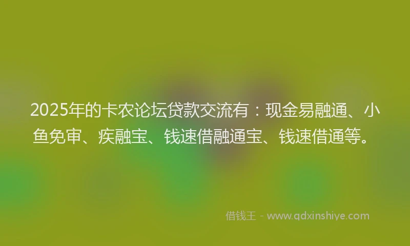 2025年的卡农论坛贷款交流有：现金易融通、小鱼免审、疾融宝、钱速借融通宝、钱速借通等。