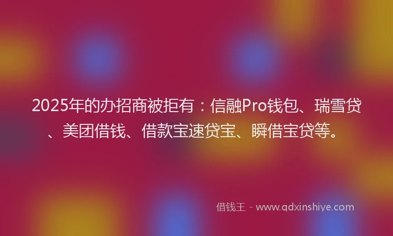 2025年的办招商被拒有：信融Pro钱包、瑞雪贷、美团借钱、借款宝速贷宝、瞬借宝贷等。