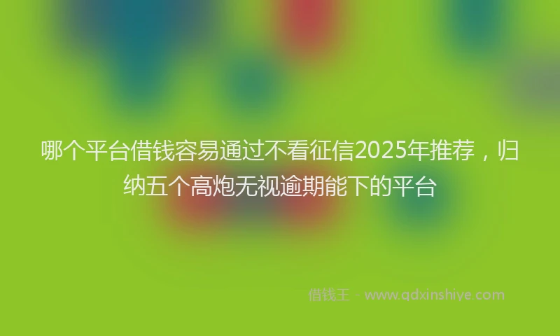 哪个平台借钱容易通过不看征信2025年推荐，归纳五个高炮无视逾期能下的平台