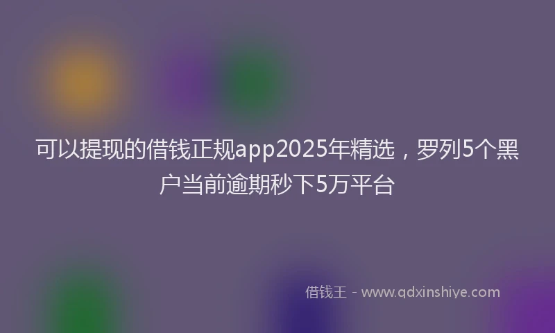 可以提现的借钱正规app2025年精选，罗列5个黑户当前逾期秒下5万平台