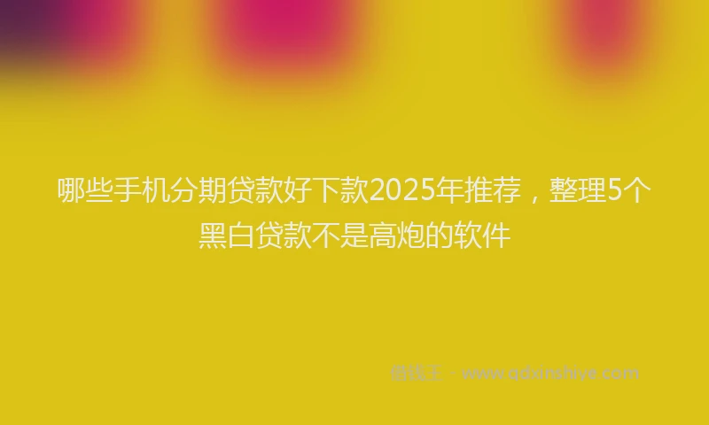 哪些手机分期贷款好下款2025年推荐，整理5个黑白贷款不是高炮的软件