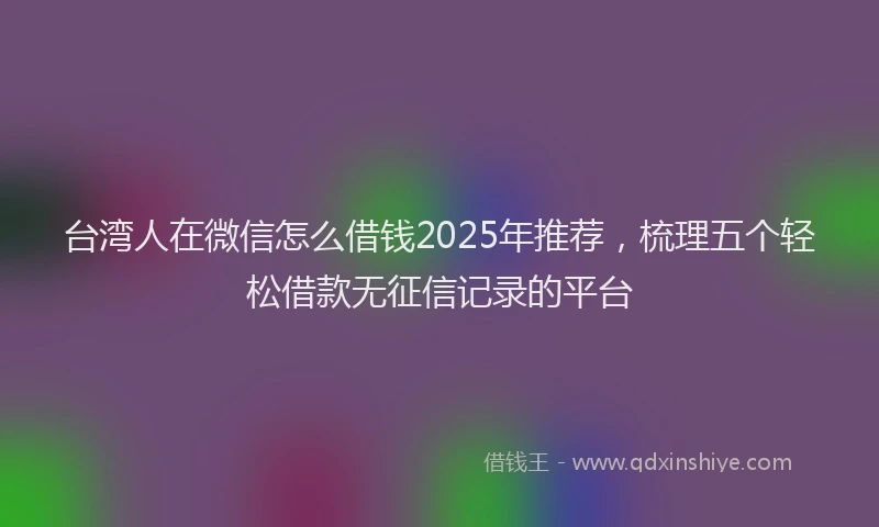 台湾人在微信怎么借钱2025年推荐，梳理五个轻松借款无征信记录的平台