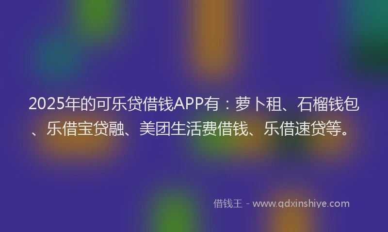 2025年的可乐贷借钱APP有：萝卜租、石榴钱包、乐借宝贷融、美团生活费借钱、乐借速贷等。