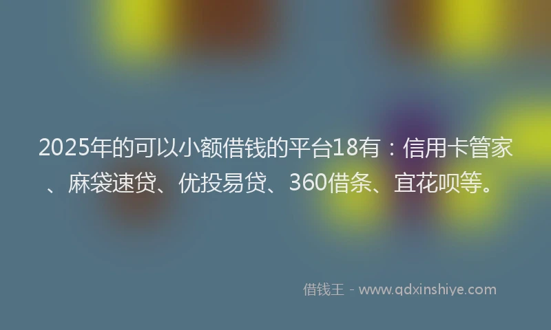2025年的可以小额借钱的平台18有：信用卡管家、麻袋速贷、优投易贷、360借条、宜花呗等。