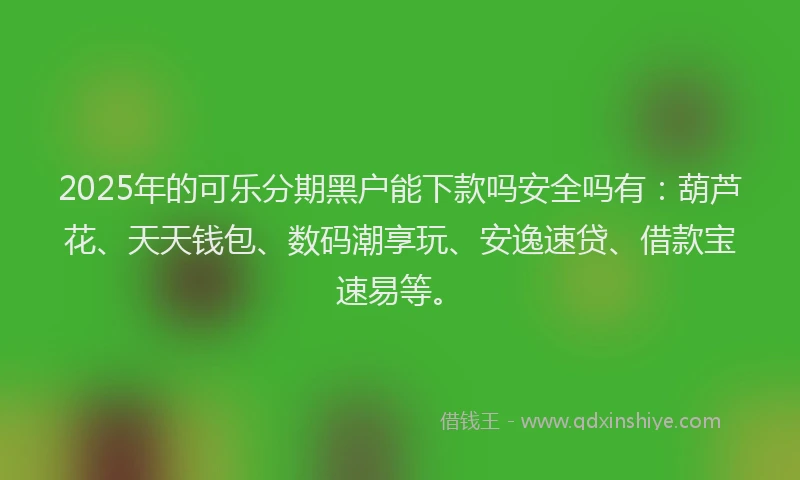 2025年的可乐分期黑户能下款吗安全吗有：葫芦花、天天钱包、数码潮享玩、安逸速贷、借款宝速易等。