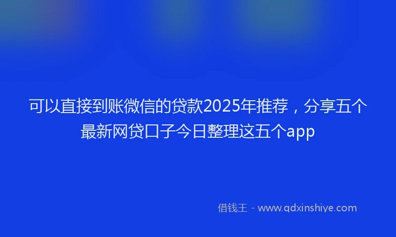 可以直接到账微信的贷款2025年推荐，分享五个最新网贷口子今日整理这五个app