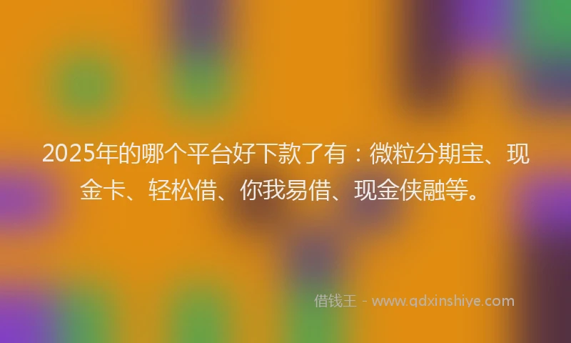 2025年的哪个平台好下款了有：微粒分期宝、现金卡、轻松借、你我易借、现金侠融等。