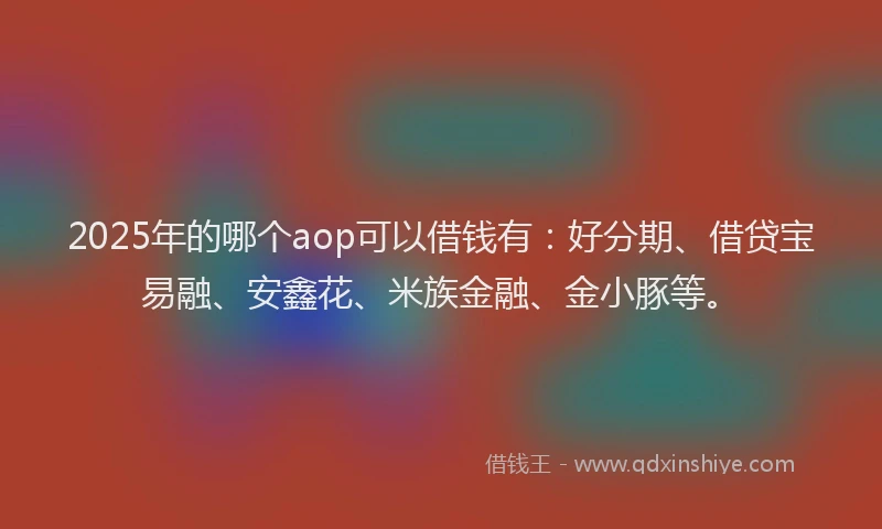 2025年的哪个aop可以借钱有：好分期、借贷宝易融、安鑫花、米族金融、金小豚等。