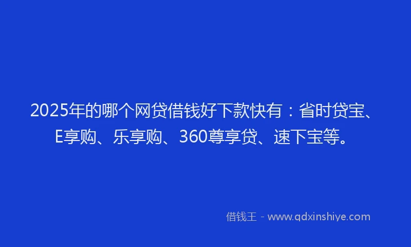 2025年的哪个网贷借钱好下款快有：省时贷宝、E享购、乐享购、360尊享贷、速下宝等。