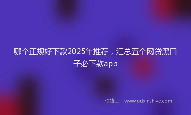 哪个正规好下款2025年推荐，汇总五个网贷黑口子必下款app