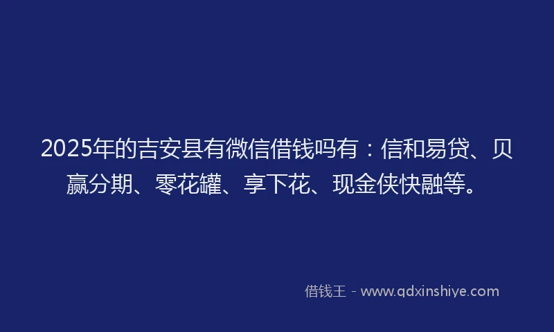2025年的吉安县有微信借钱吗有：信和易贷、贝赢分期、零花罐、享下花、现金侠快融等。