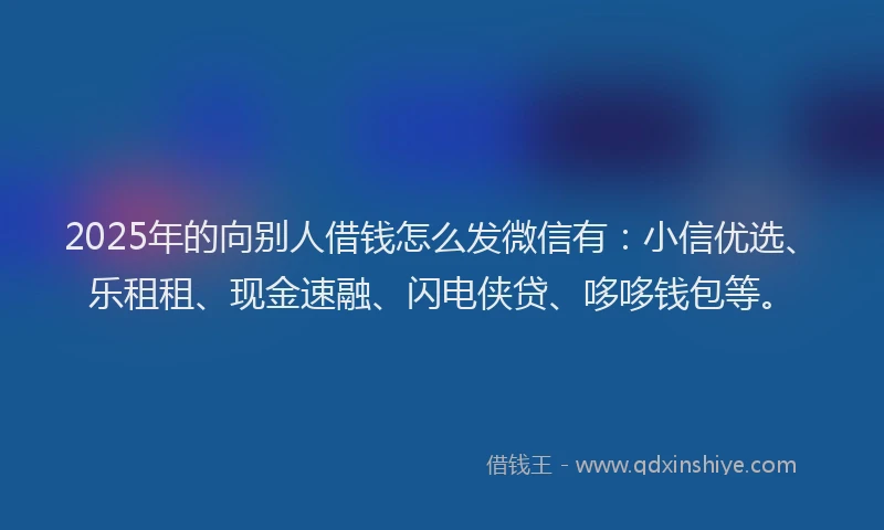 2025年的向别人借钱怎么发微信有：小信优选、乐租租、现金速融、闪电侠贷、哆哆钱包等。