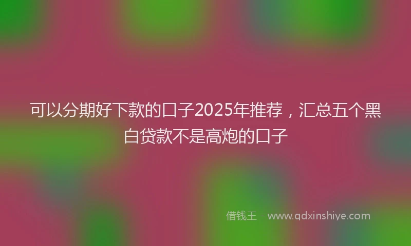 可以分期好下款的口子2025年推荐，汇总五个黑白贷款不是高炮的口子