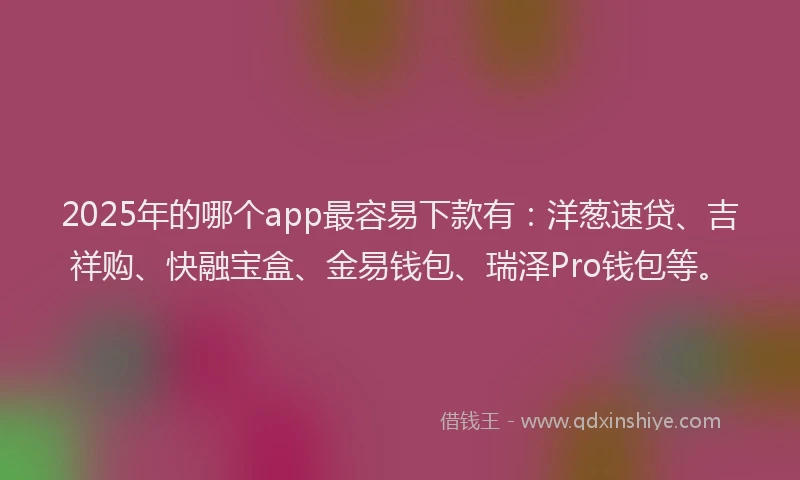 2025年的哪个app最容易下款有：洋葱速贷、吉祥购、快融宝盒、金易钱包、瑞泽Pro钱包等。