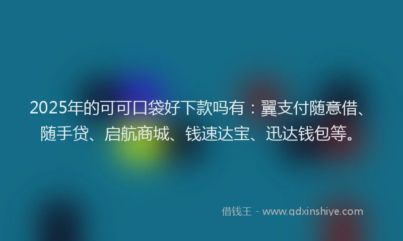 2025年的可可口袋好下款吗有：翼支付随意借、随手贷、启航商城、钱速达宝、迅达钱包等。