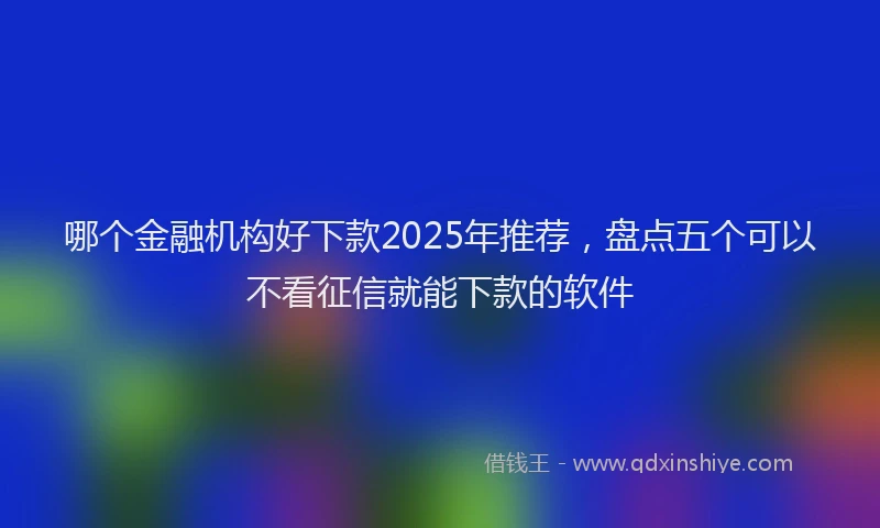哪个金融机构好下款2025年推荐，盘点五个可以不看征信就能下款的软件