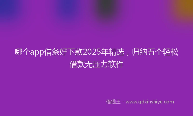 哪个app借条好下款2025年精选，归纳五个轻松借款无压力软件