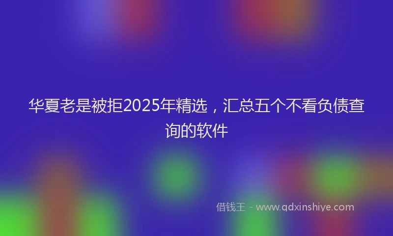 华夏老是被拒2025年精选，汇总五个不看负债查询的软件