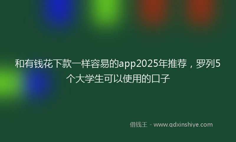 和有钱花下款一样容易的app2025年推荐，罗列5个大学生可以使用的口子