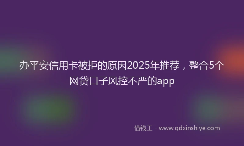 办平安信用卡被拒的原因2025年推荐，整合5个网贷口子风控不严的app