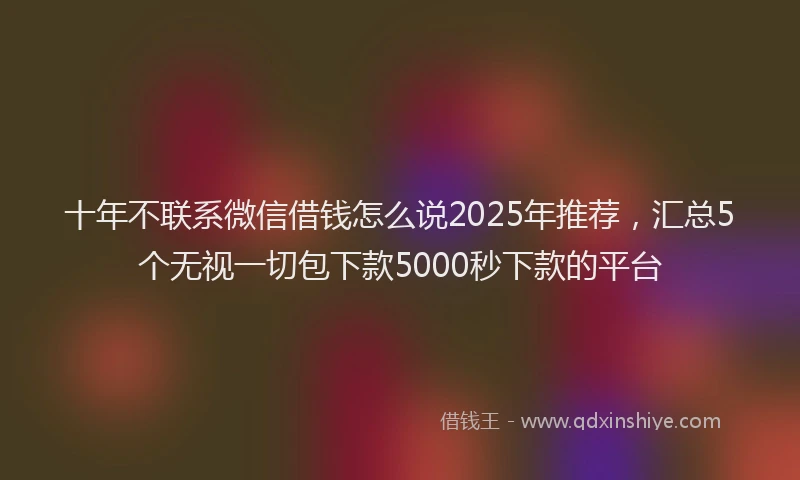 十年不联系微信借钱怎么说2025年推荐，汇总5个无视一切包下款5000秒下款的平台