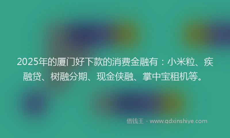 2025年的厦门好下款的消费金融有：小米粒、疾融贷、树融分期、现金侠融、掌中宝租机等。