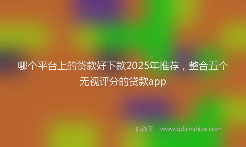 哪个平台上的贷款好下款2025年推荐，整合五个无视评分的贷款app