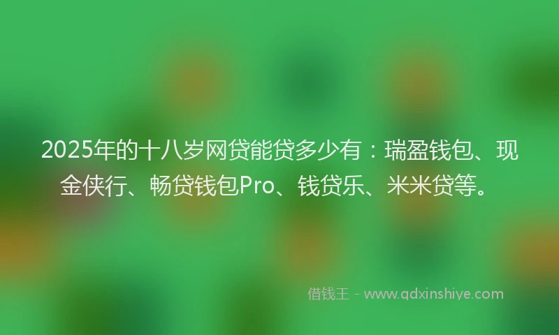 2025年的十八岁网贷能贷多少有：瑞盈钱包、现金侠行、畅贷钱包Pro、钱贷乐、米米贷等。