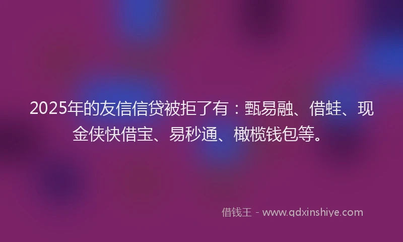 2025年的友信信贷被拒了有：甄易融、借蛙、现金侠快借宝、易秒通、橄榄钱包等。