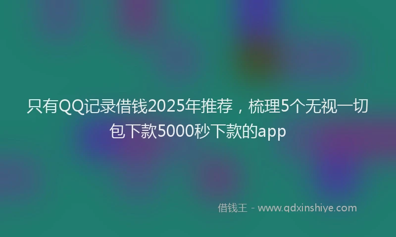 只有QQ记录借钱2025年推荐，梳理5个无视一切包下款5000秒下款的app