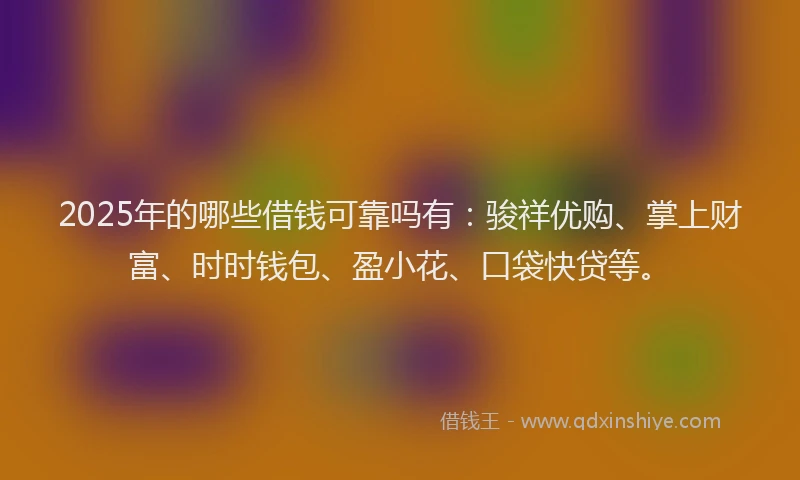 2025年的哪些借钱可靠吗有：骏祥优购、掌上财富、时时钱包、盈小花、口袋快贷等。