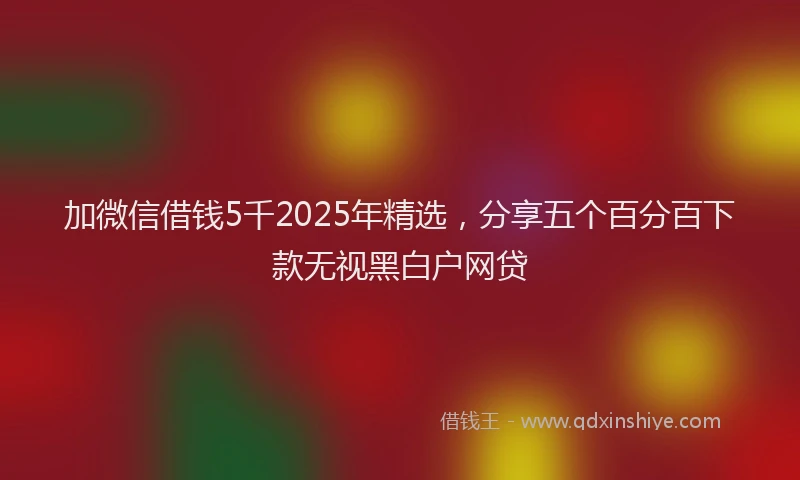 加微信借钱5千2025年精选，分享五个百分百下款无视黑白户网贷