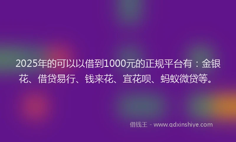 2025年的可以以借到1000元的正规平台有：金银花、借贷易行、钱来花、宜花呗、蚂蚁微贷等。