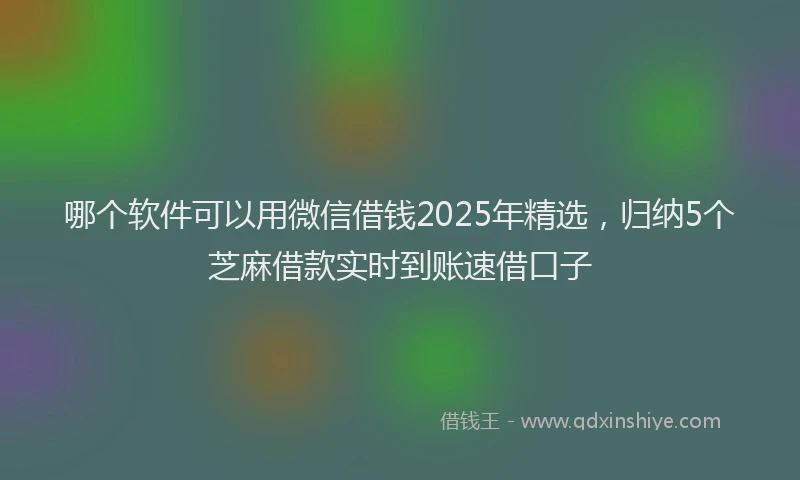 哪个软件可以用微信借钱2025年精选，归纳5个芝麻借款实时到账速借口子