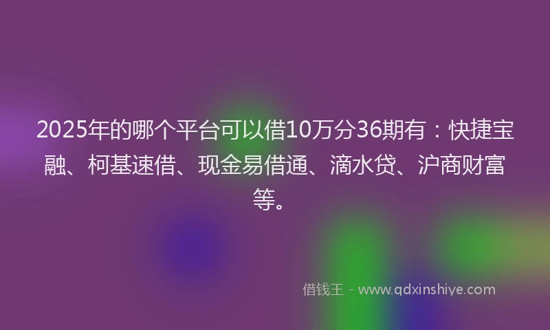 2025年的哪个平台可以借10万分36期有：快捷宝融、柯基速借、现金易借通、滴水贷、沪商财富等。