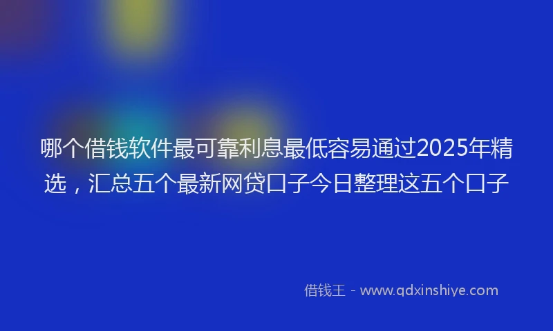 哪个借钱软件最可靠利息最低容易通过2025年精选，汇总五个最新网贷口子今日整理这五个口子