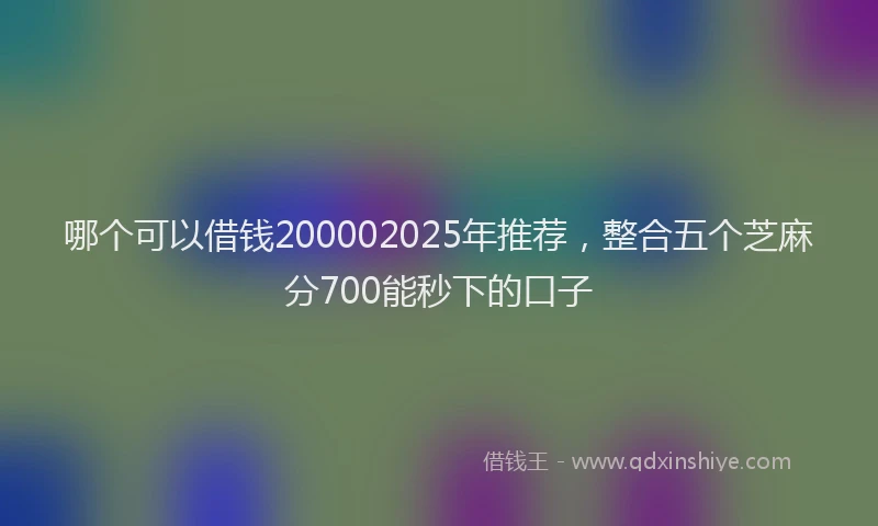 哪个可以借钱200002025年推荐，整合五个芝麻分700能秒下的口子