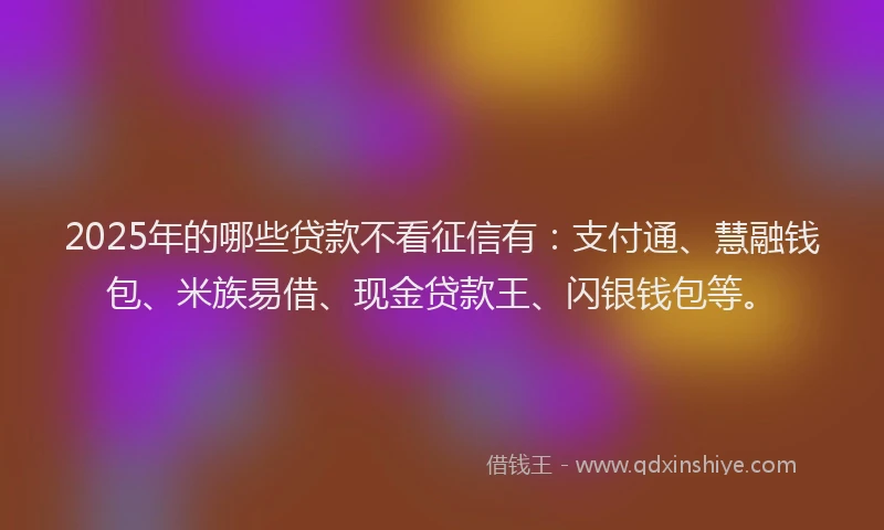 2025年的哪些贷款不看征信有：支付通、慧融钱包、米族易借、现金贷款王、闪银钱包等。