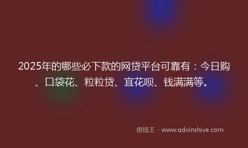 2025年的哪些必下款的网贷平台可靠有：今日购、口袋花、粒粒贷、宜花呗、钱满满等。