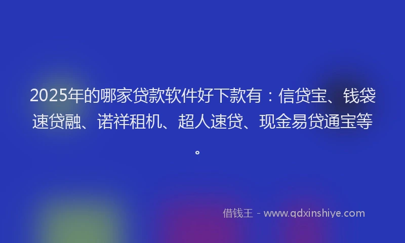 2025年的哪家贷款软件好下款有：信贷宝、钱袋速贷融、诺祥租机、超人速贷、现金易贷通宝等。
