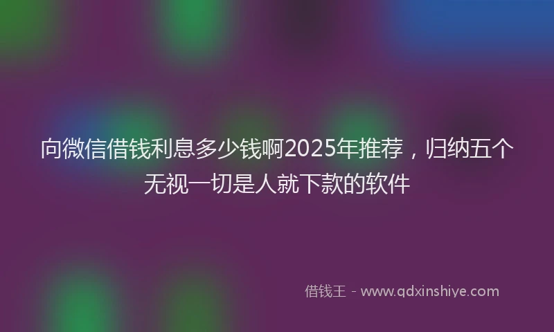 向微信借钱利息多少钱啊2025年推荐，归纳五个无视一切是人就下款的软件