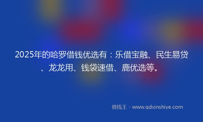 2025年的哈罗借钱优选有：乐借宝融、民生易贷、龙龙用、钱袋速借、鹿优选等。