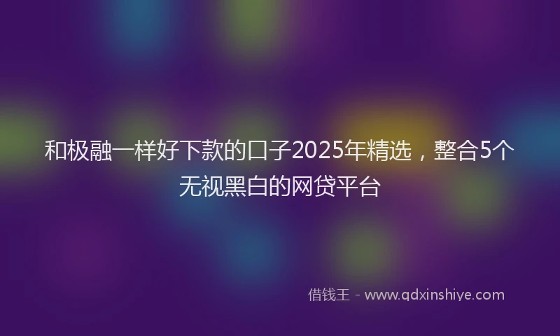 和极融一样好下款的口子2025年精选，整合5个无视黑白的网贷平台